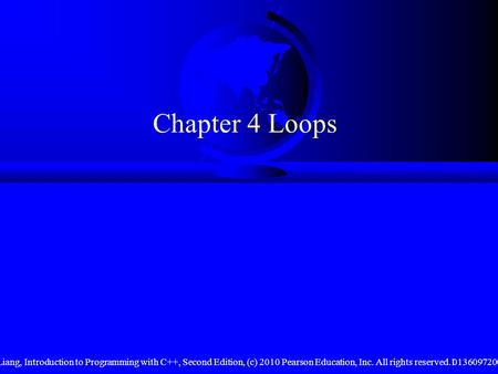 Liang, Introduction to Programming with C++, Second Edition, (c) 2010 Pearson Education, Inc. All rights reserved. 01360972001 Chapter 4 Loops.