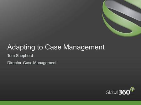 Adapting to Case Management Tom Shepherd Director, Case Management.