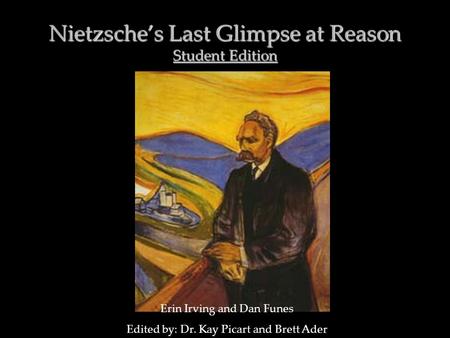 Nietzsche’s Last Glimpse at Reason Student Edition Erin Irving and Dan Funes Edited by: Dr. Kay Picart and Brett Ader.