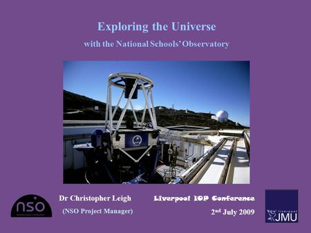 Exploring the Universe with the National Schools’ Observatory Dr Christopher Leigh (NSO Project Manager) Liverpool IOP Conference 2 nd July 2009.