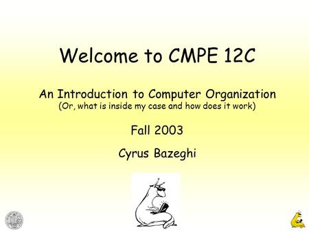 1 Welcome to CMPE 12C An Introduction to Computer Organization (Or, what is inside my case and how does it work) Fall 2003 Cyrus Bazeghi.