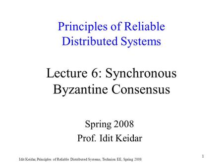 Idit Keidar, Principles of Reliable Distributed Systems, Technion EE, Spring 2008 1 Principles of Reliable Distributed Systems Lecture 6: Synchronous Byzantine.