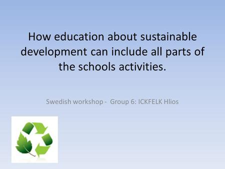 How education about sustainable development can include all parts of the schools activities. Swedish workshop - Group 6: ICKFELK Hlios.