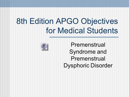 8th Edition APGO Objectives for Medical Students Premenstrual Syndrome and Premenstrual Dysphoric Disorder.