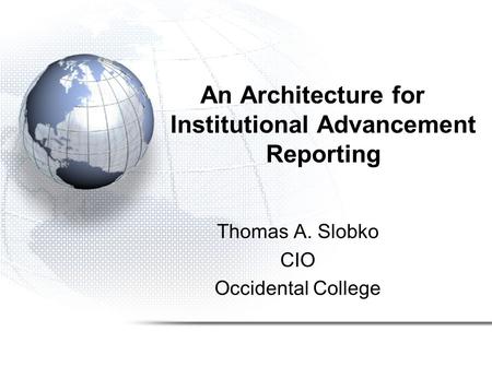 An Architecture for Institutional Advancement Reporting Thomas A. Slobko CIO Occidental College.