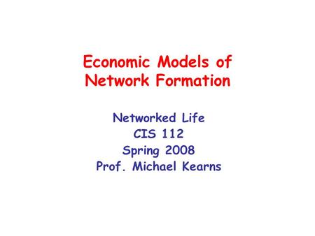 Economic Models of Network Formation Networked Life CIS 112 Spring 2008 Prof. Michael Kearns.
