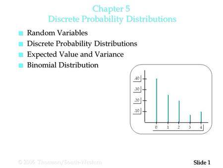 1 1 Slide © 2006 Thomson/South-Western Chapter 5 Discrete Probability Distributions.10.20.30.40 0 1 2 3 4 n Random Variables n Discrete Probability Distributions.