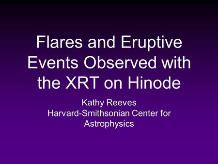 Flares and Eruptive Events Observed with the XRT on Hinode Kathy Reeves Harvard-Smithsonian Center for Astrophysics.