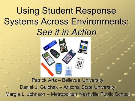 Using Student Response Systems Across Environments: See it in Action Patrick Artz – Bellevue University Daniel J. Gulchak – Arizona State University Margie.