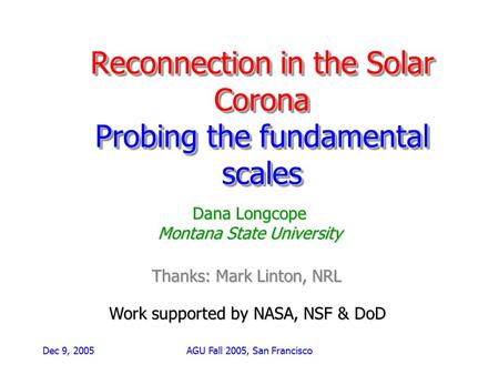 Dec 9, 2005AGU Fall 2005, San Francisco Reconnection in the Solar Corona Probing the fundamental scales Dana Longcope Montana State University Work supported.