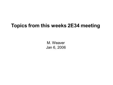 Topics from this weeks 2E34 meeting M. Weaver Jan 6, 2006.