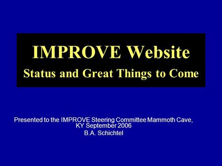 IMPROVE Website Status and Great Things to Come Presented to the IMPROVE Steering Committee Mammoth Cave, KY September 2006 B.A. Schichtel.