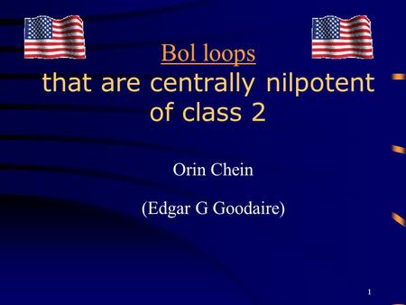 1 Bol loops Bol loops that are centrally nilpotent of class 2 Orin Chein (Edgar G Goodaire)