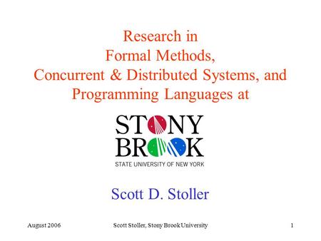 August 2006Scott Stoller, Stony Brook University1 Research in Formal Methods, Concurrent & Distributed Systems, and Programming Languages at Scott D. Stoller.