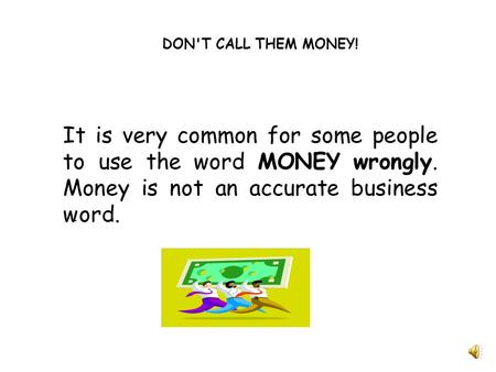 DON'T CALL THEM MONEY! It is very common for some people to use the word MONEY wrongly. Money is not an accurate business word.