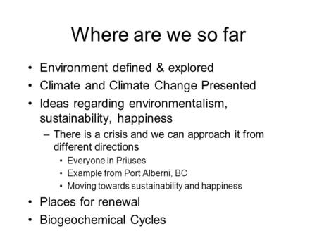 Where are we so far Environment defined & explored Climate and Climate Change Presented Ideas regarding environmentalism, sustainability, happiness –There.