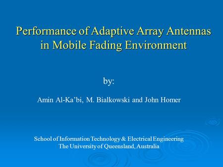 Performance of Adaptive Array Antennas in Mobile Fading Environment by: Amin Al-Ka’bi, M. Bialkowski and John Homer School of Information Technology &