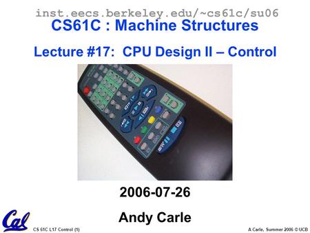 CS 61C L17 Control (1) A Carle, Summer 2006 © UCB inst.eecs.berkeley.edu/~cs61c/su06 CS61C : Machine Structures Lecture #17: CPU Design II – Control 2006-07-26.