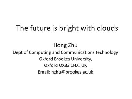 The future is bright with clouds Hong Zhu Dept of Computing and Communications technology Oxford Brookes University, Oxford OX33 1HX, UK