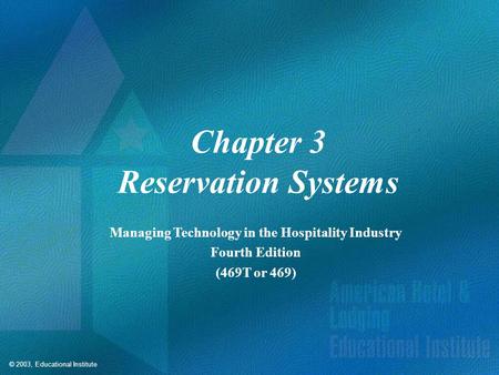 © 2003, Educational Institute Chapter 3 Reservation Systems Managing Technology in the Hospitality Industry Fourth Edition (469T or 469)