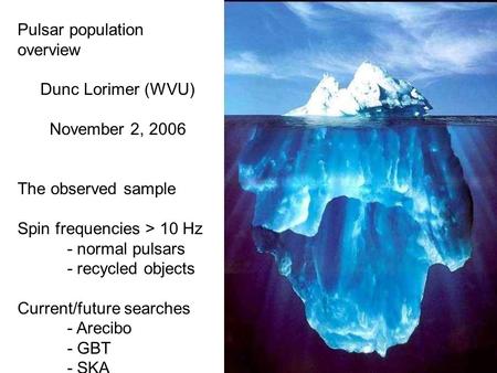 Pulsar population overview Dunc Lorimer (WVU) November 2, 2006 The observed sample Spin frequencies > 10 Hz - normal pulsars - recycled objects Current/future.