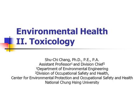 Environmental Health II. Toxicology Shu-Chi Chang, Ph.D., P.E., P.A. Assistant Professor 1 and Division Chief 2 1 Department of Environmental Engineering.