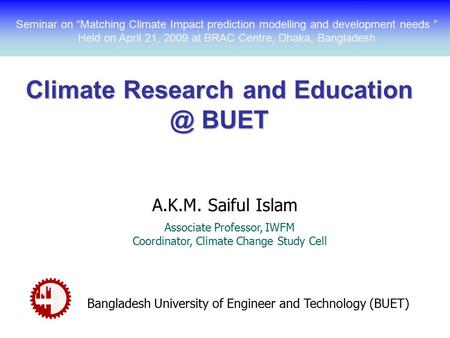 Climate Research and BUET A.K.M. Saiful Islam Associate Professor, IWFM Coordinator, Climate Change Study Cell Bangladesh University of Engineer.
