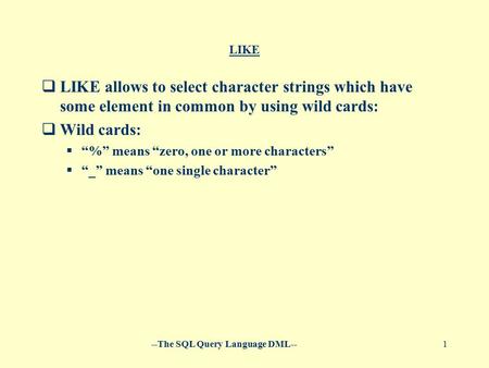 --The SQL Query Language DML--1 LIKE  LIKE allows to select character strings which have some element in common by using wild cards:  Wild cards:  “%”