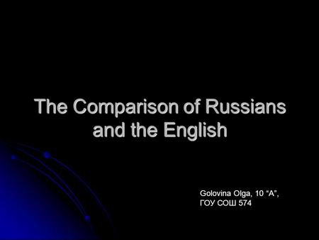 The Comparison of Russians and the English Golovina Olga, 10 “A”, ГОУ СОШ 574.