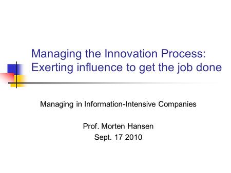Managing the Innovation Process: Exerting influence to get the job done Managing in Information-Intensive Companies Prof. Morten Hansen Sept. 17 2010.