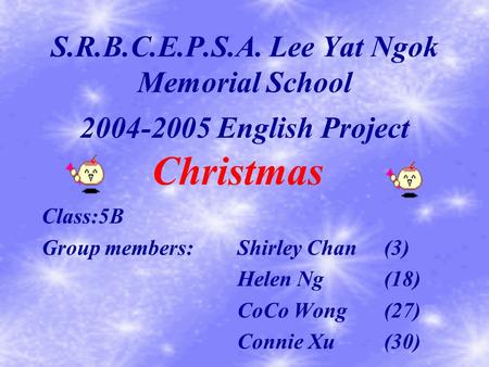 S.R.B.C.E.P.S.A. Lee Yat Ngok Memorial School Class:5B Group members:Shirley Chan(3) Helen Ng(18) CoCo Wong(27) Connie Xu(30) Christmas 2004-2005 English.