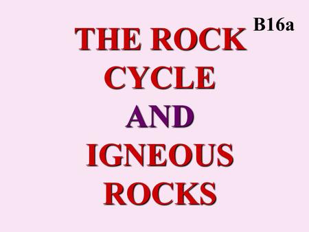 THE ROCK CYCLE AND IGNEOUS ROCKS B16a. ROCK CYCLE Processes by which all rocks can be formed from and can form all other rocks. Actually a “Rock Web”.