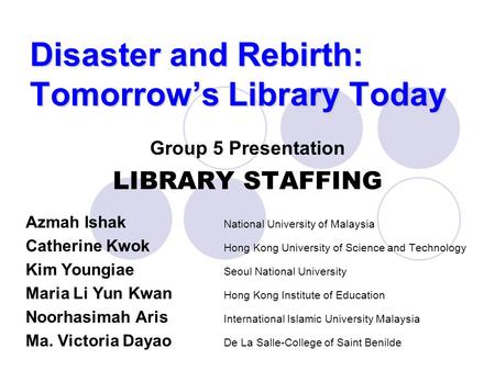 Disaster and Rebirth: Tomorrow’s Library Today Group 5 Presentation LIBRARY STAFFING Azmah Ishak National University of Malaysia Catherine Kwok Hong Kong.