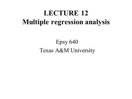 LECTURE 12 Multiple regression analysis Epsy 640 Texas A&M University.