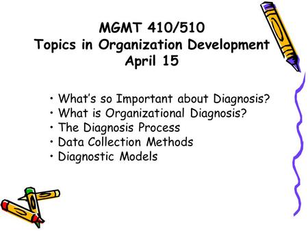 MGMT 410/510 Topics in Organization Development April 15 What’s so Important about Diagnosis? What is Organizational Diagnosis? The Diagnosis Process Data.