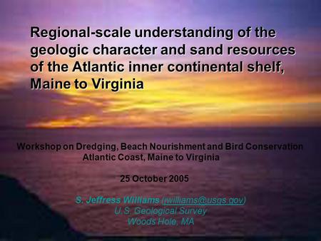 S. Jeffress Williams U.S. Geological Survey Woods Hole, MA Regional-scale understanding of the geologic character.