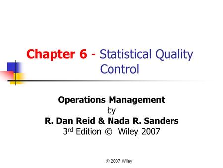 © 2007 Wiley Chapter 6 - Statistical Quality Control Operations Management by R. Dan Reid & Nada R. Sanders 3 rd Edition © Wiley 2007.