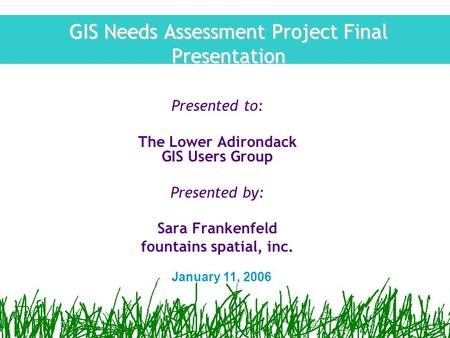 GIS Needs Assessment Project Final Presentation Presented to: The Lower Adirondack GIS Users Group Presented by: Sara Frankenfeld fountains spatial, inc.