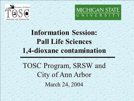 Information Session: Pall Life Sciences 1,4-dioxane contamination TOSC Program, SRSW and City of Ann Arbor March 24, 2004.