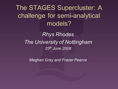 The STAGES Supercluster: A challenge for semi-analytical models? Rhys Rhodes The University of Nottingham 25 th June 2008 Meghan Gray and Frazer Pearce.