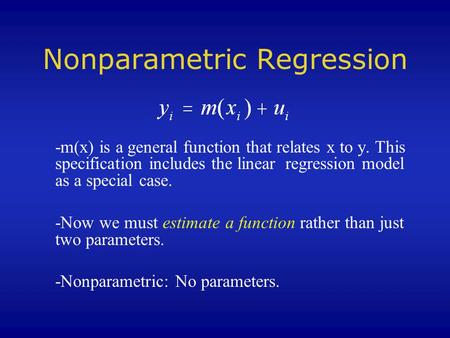 Nonparametric Regression -m(x) is a general function that relates x to y. This specification includes the linear regression model as a special case. -Now.