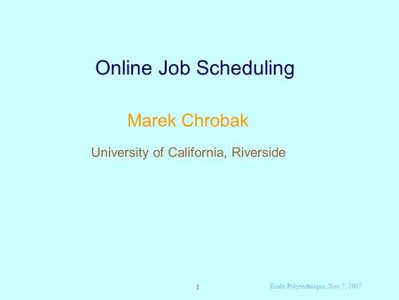 Ecole Polytechnique, Nov 7, 2007 1 Online Job Scheduling Marek Chrobak University of California, Riverside.