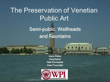 The Preservation of Venetian Public Art Semi-public Wellheads and Fountains Aaron Kelley Greg Ratner Matt Schmaelzle Orest Thomollari.