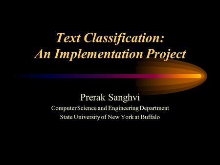 Text Classification: An Implementation Project Prerak Sanghvi Computer Science and Engineering Department State University of New York at Buffalo.