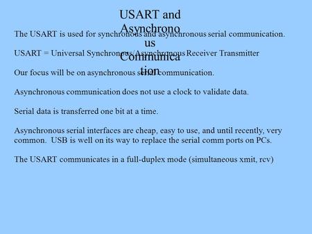 USART and Asynchrono us Communica tion The USART is used for synchronous and asynchronous serial communication. USART = Universal Synchronous/Asynchronous.