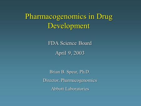 Pharmacogenomics in Drug Development FDA Science Board April 9, 2003 Brian B. Spear, Ph.D. Director, Pharmacogenomics Abbott Laboratories.