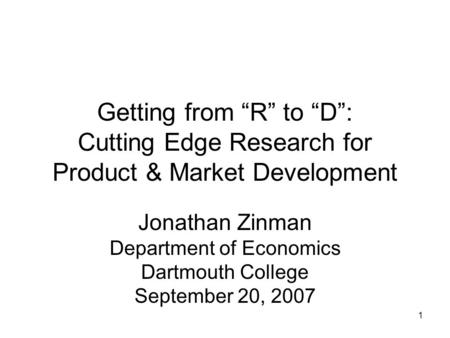 1 Getting from “R” to “D”: Cutting Edge Research for Product & Market Development Jonathan Zinman Department of Economics Dartmouth College September 20,