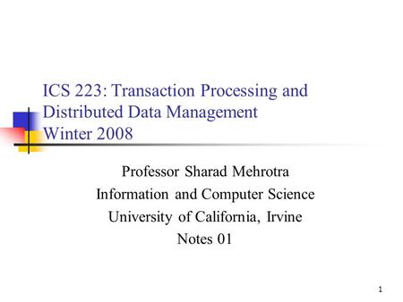 1 ICS 223: Transaction Processing and Distributed Data Management Winter 2008 Professor Sharad Mehrotra Information and Computer Science University of.