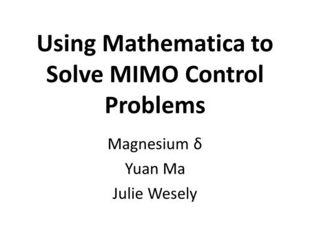Using Mathematica to Solve MIMO Control Problems Magnesium δ Yuan Ma Julie Wesely.
