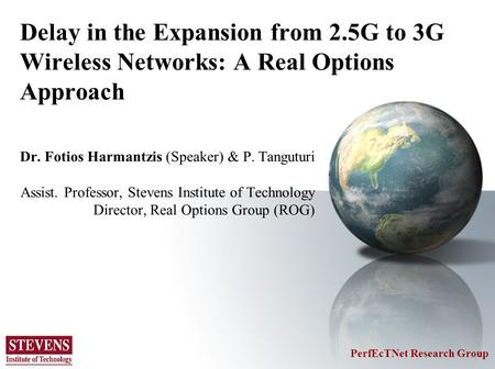 Delay in the Expansion from 2.5G to 3G Wireless Networks: A Real Options Approach Dr. Fotios Harmantzis (Speaker) & P. Tanguturi Assist. Professor, Stevens.